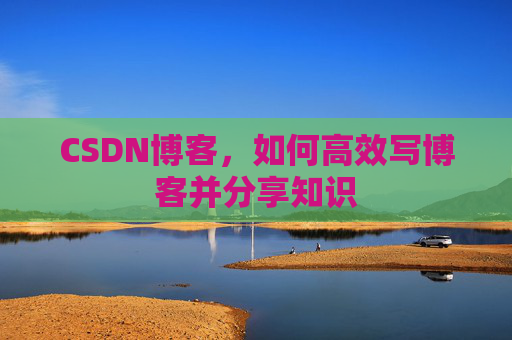CSDN博客，如何高效写博客并分享知识